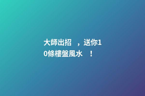 大師出招，送你10條樓盤風水！
